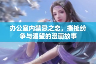 办公室内禁忌之恋，撕扯纷争与渴望的漫画故事