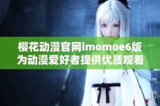 樱花动漫官网imomoe6版为动漫爱好者提供优质观看体验