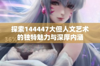 探索144447大但人文艺术的独特魅力与深厚内涵