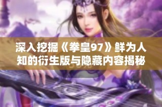 深入挖掘《拳皇97》鲜为人知的衍生版与隐藏内容揭秘