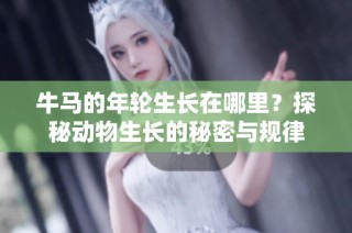 牛马的年轮生长在哪里？探秘动物生长的秘密与规律