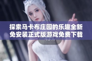 探索马卡布庄园的乐趣全新免安装正式版游戏免费下载