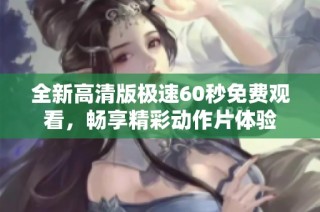 全新高清版极速60秒免费观看，畅享精彩动作片体验