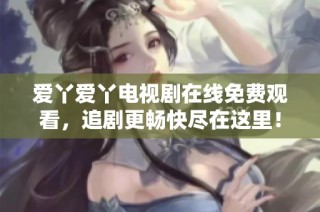 爱丫爱丫电视剧在线免费观看，追剧更畅快尽在这里！