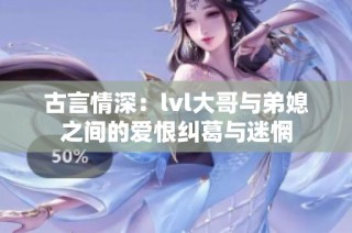 古言情深：lvl大哥与弟媳之间的爱恨纠葛与迷惘