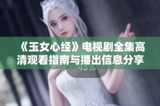 《玉女心经》电视剧全集高清观看指南与播出信息分享