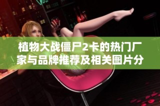 植物大战僵尸2卡的热门厂家与品牌推荐及相关图片分享