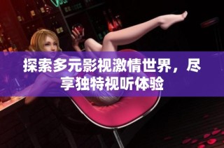 探索多元影视激情世界，尽享独特视听体验