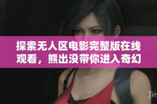 探索无人区电影完整版在线观看，熊出没带你进入奇幻冒险世界