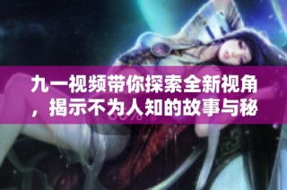 九一视频带你探索全新视角，揭示不为人知的故事与秘密