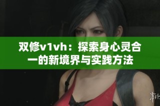 双修v1vh：探索身心灵合一的新境界与实践方法