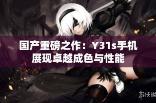 国产重磅之作：Y31s手机展现卓越成色与性能