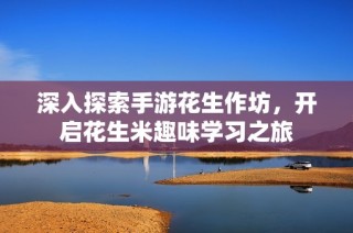 深入探索手游花生作坊，开启花生米趣味学习之旅
