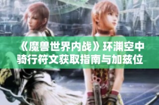 《魔兽世界内战》环渊空中骑行符文获取指南与加兹位置揭秘