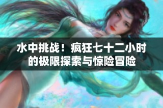 水中挑战！疯狂七十二小时的极限探索与惊险冒险