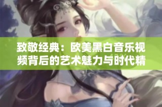 致敬经典：欧美黑白音乐视频背后的艺术魅力与时代精神