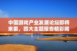 中国游戏产业发展论坛即将来袭，四大主题报告精彩揭晓
