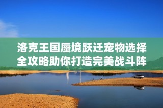 洛克王国蜃境跃迁宠物选择全攻略助你打造完美战斗阵容