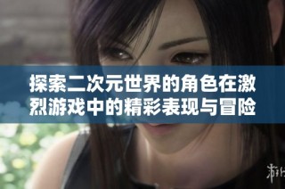 探索二次元世界的角色在激烈游戏中的精彩表现与冒险历程