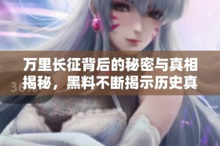 万里长征背后的秘密与真相揭秘，黑料不断揭示历史真相