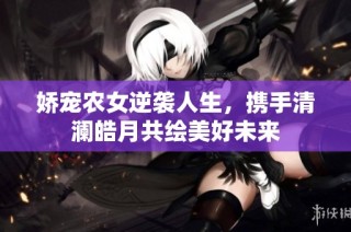 娇宠农女逆袭人生，携手清澜皓月共绘美好未来