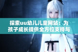 探索uu幼儿儿童网站：为孩子成长提供全方位支持与资源