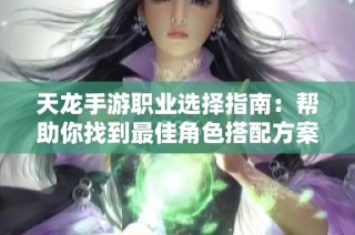 天龙手游职业选择指南：帮助你找到最佳角色搭配方案