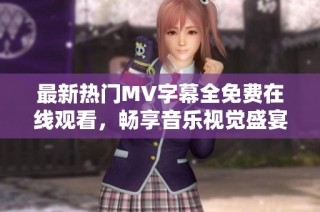 最新热门MV字幕全免费在线观看，畅享音乐视觉盛宴