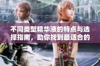 不同类型精华液的特点与选择指南，助你找到最适合的产品