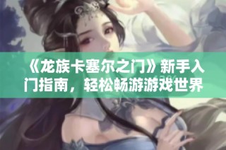 《龙族卡塞尔之门》新手入门指南，轻松畅游游戏世界的方法分享
