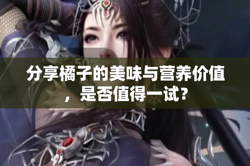分享橘子的美味与营养价值，是否值得一试？