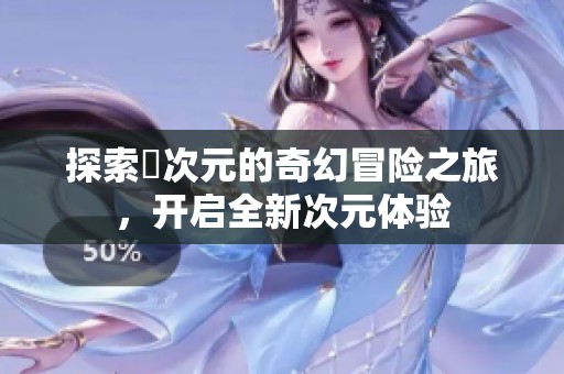 探索囧次元的奇幻冒险之旅，开启全新次元体验