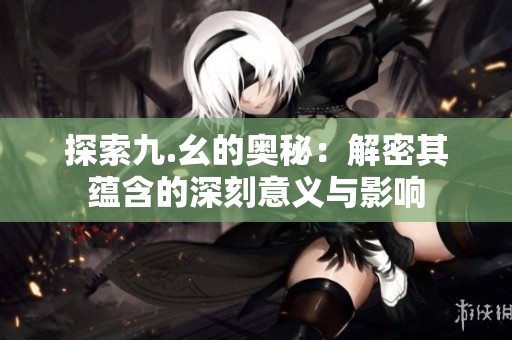 探索九.幺的奥秘：解密其蕴含的深刻意义与影响