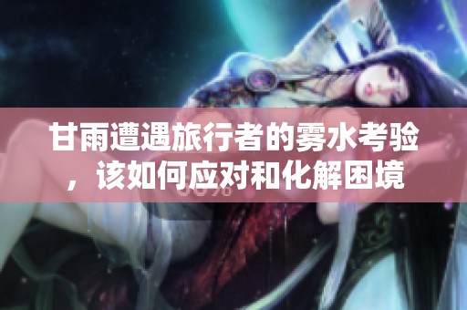 甘雨遭遇旅行者的雾水考验，该如何应对和化解困境
