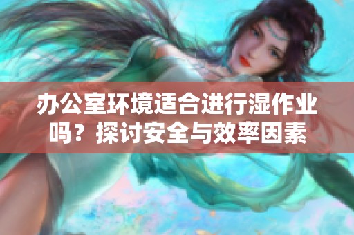 办公室环境适合进行湿作业吗？探讨安全与效率因素