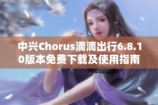 中兴Chorus滴滴出行6.8.10版本免费下载及使用指南