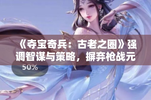 《夺宝奇兵：古老之圈》强调智谋与策略，摒弃枪战元素