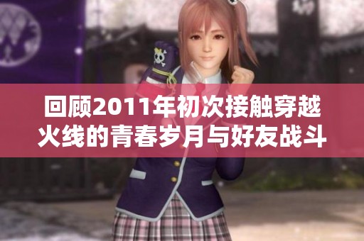 回顾2011年初次接触穿越火线的青春岁月与好友战斗故事