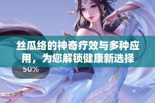 丝瓜络的神奇疗效与多种应用，为您解锁健康新选择