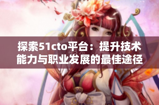 探索51cto平台：提升技术能力与职业发展的最佳途径