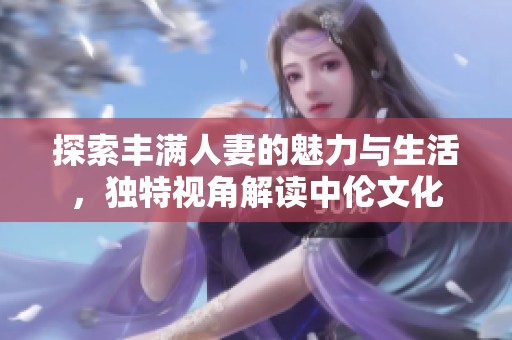 探索丰满人妻的魅力与生活，独特视角解读中伦文化