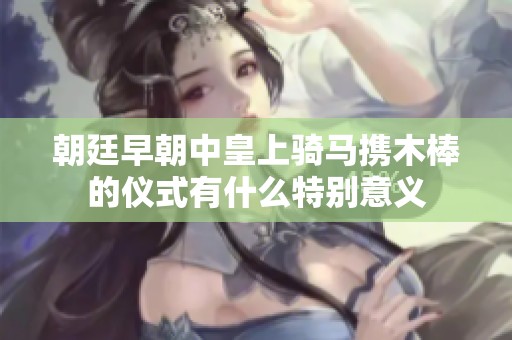 朝廷早朝中皇上骑马携木棒的仪式有什么特别意义