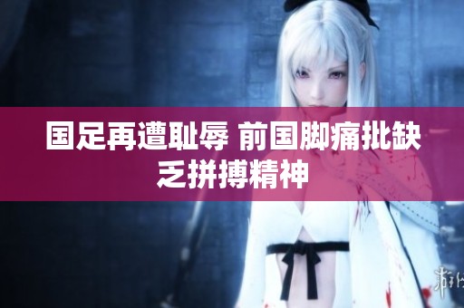 国足再遭耻辱 前国脚痛批缺乏拼搏精神
