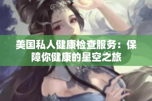 美国私人健康检查服务：保障你健康的星空之旅