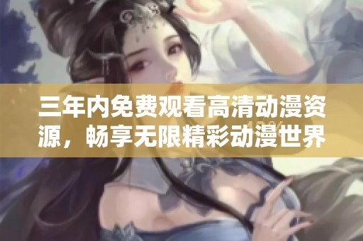 三年内免费观看高清动漫资源，畅享无限精彩动漫世界