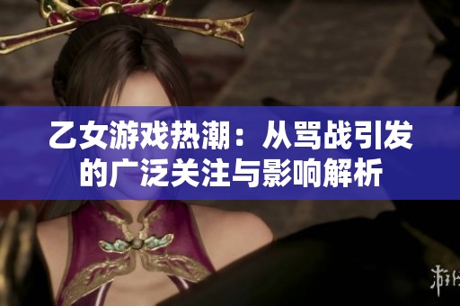 乙女游戏热潮：从骂战引发的广泛关注与影响解析