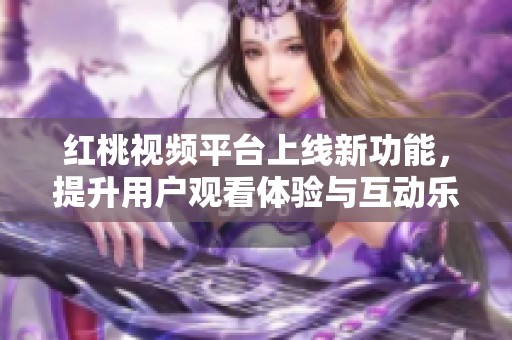 红桃视频平台上线新功能，提升用户观看体验与互动乐趣