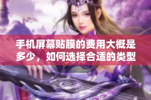 手机屏幕贴膜的费用大概是多少，如何选择合适的类型