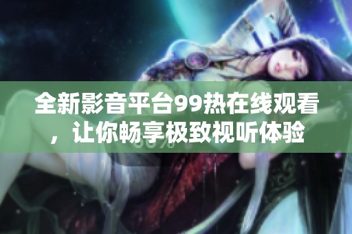 全新影音平台99热在线观看，让你畅享极致视听体验