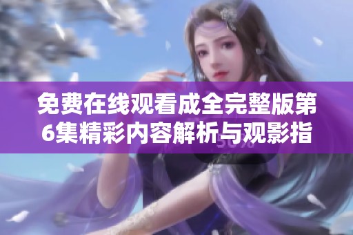 免费在线观看成全完整版第6集精彩内容解析与观影指南